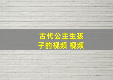 古代公主生孩子的视频 视频